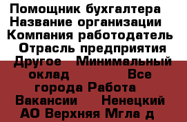 Помощник бухгалтера › Название организации ­ Компания-работодатель › Отрасль предприятия ­ Другое › Минимальный оклад ­ 21 000 - Все города Работа » Вакансии   . Ненецкий АО,Верхняя Мгла д.